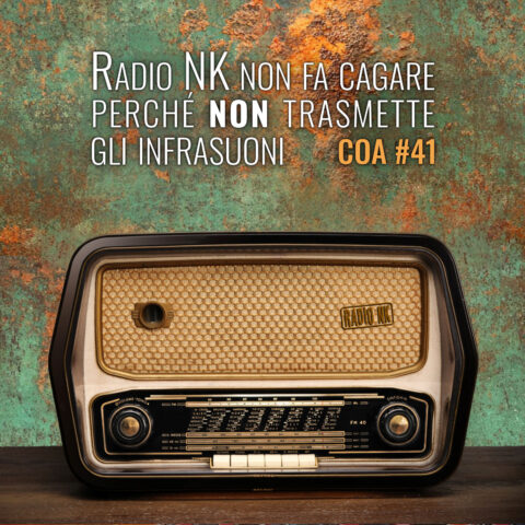 COA #41 – Radio NK non fa cagare perché non trasmette gli infrasuoni.